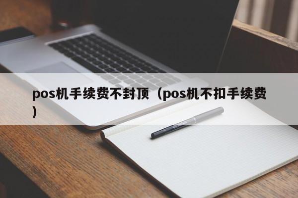 pos机手续费不封顶（pos机不扣手续费）