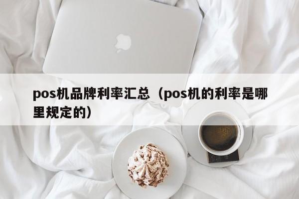 pos机品牌利率汇总（pos机的利率是哪里规定的）