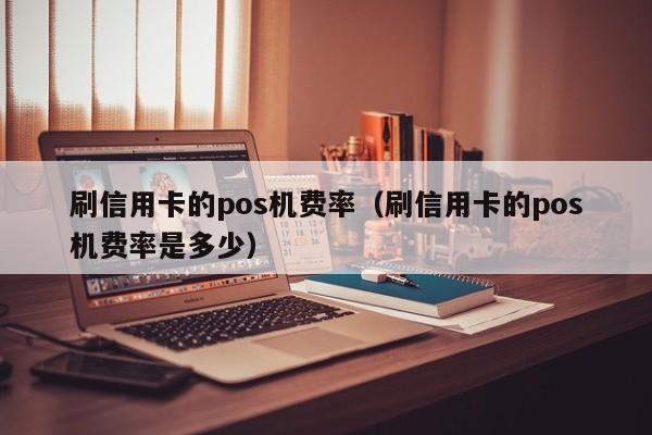 刷信用卡的pos机费率（刷信用卡的pos机费率是多少）