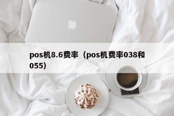 pos机8.6费率（pos机费率038和055）