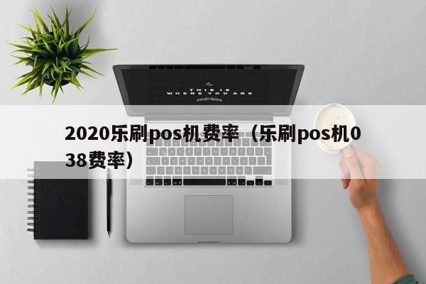 2020乐刷pos机费率（乐刷pos机038费率）