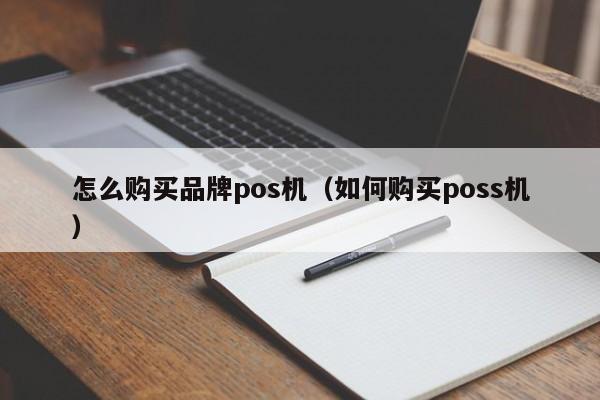 怎么购买品牌pos机（如何购买poss机）