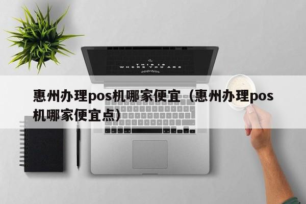 惠州办理pos机哪家便宜（惠州办理pos机哪家便宜点）