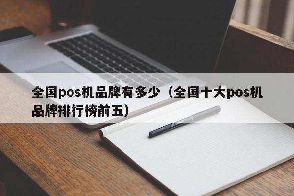 全国pos机品牌有多少（全国十大pos机品牌排行榜前五）