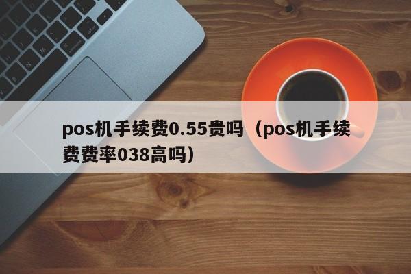 pos机手续费0.55贵吗（pos机手续费费率038高吗）