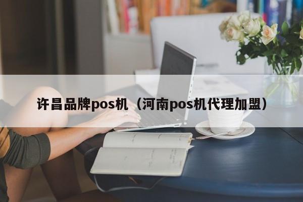 许昌品牌pos机（河南pos机代理加盟）