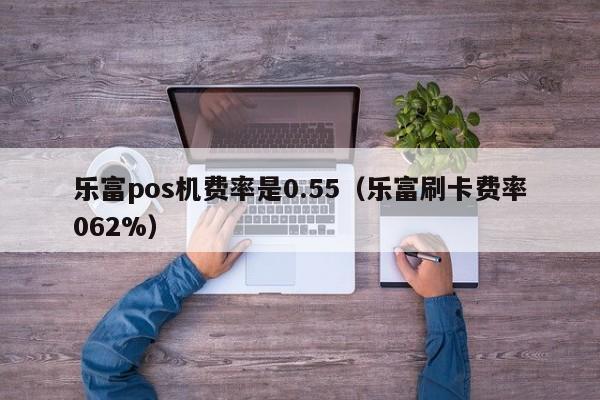 乐富pos机费率是0.55（乐富刷卡费率062%）