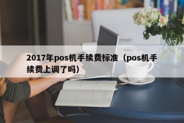 2017年pos机手续费标准（pos机手续费上调了吗）