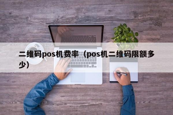 二维码pos机费率（pos机二维码限额多少）