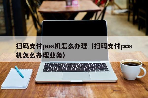 扫码支付pos机怎么办理（扫码支付pos机怎么办理业务）