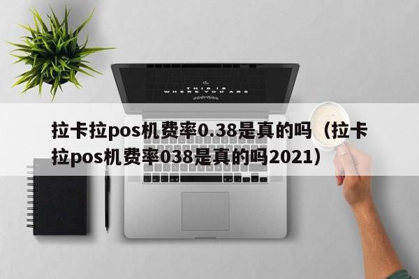 拉卡拉pos机费率0.38是真的吗（拉卡拉pos机费率038是真的吗2021）