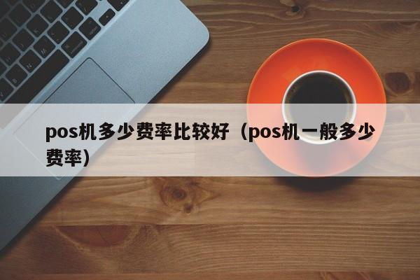 pos机多少费率比较好（pos机一般多少费率）