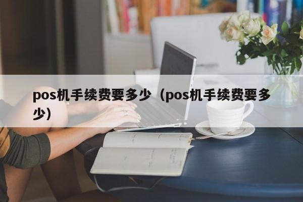 pos机手续费要多少（pos机手续费要多少）