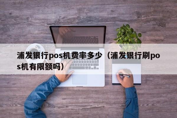 浦发银行pos机费率多少（浦发银行刷pos机有限额吗）