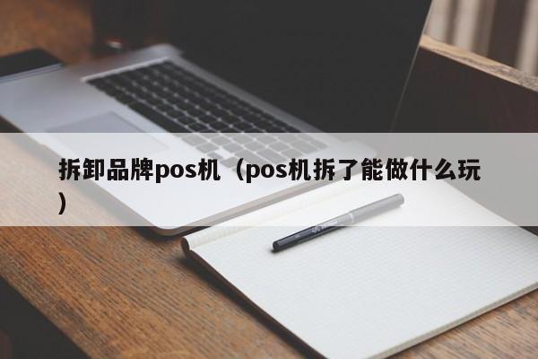 拆卸品牌pos机（pos机拆了能做什么玩）