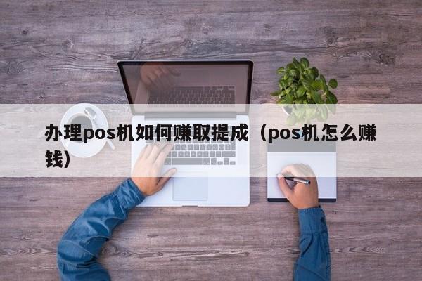 办理pos机如何赚取提成（pos机怎么赚钱）