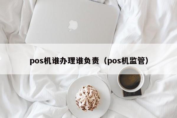 pos机谁办理谁负责（pos机监管）