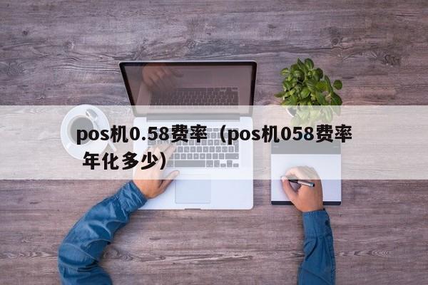 pos机0.58费率（pos机058费率 年化多少）