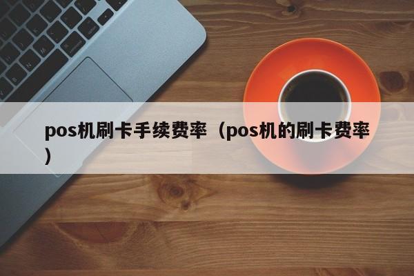 pos机刷卡手续费率（pos机的刷卡费率）