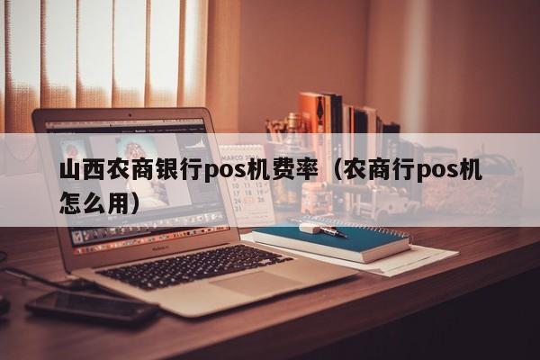 山西农商银行pos机费率（农商行pos机怎么用）