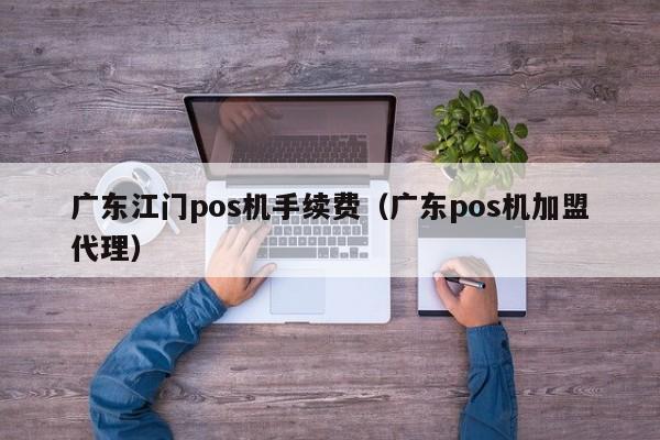 广东江门pos机手续费（广东pos机加盟代理）