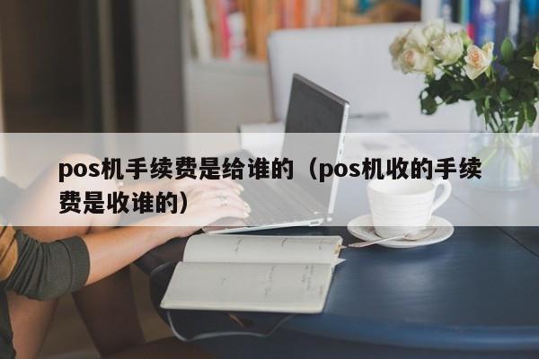 pos机手续费是给谁的（pos机收的手续费是收谁的）