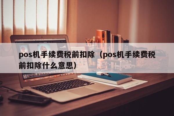 pos机手续费税前扣除（pos机手续费税前扣除什么意思）