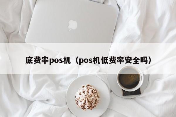 底费率pos机（pos机低费率安全吗）