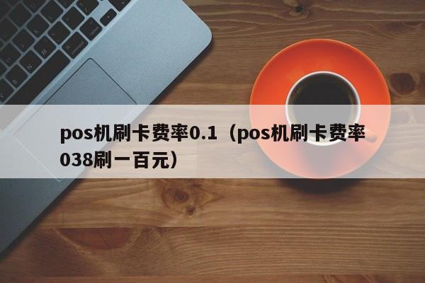 pos机刷卡费率0.1（pos机刷卡费率038刷一百元）