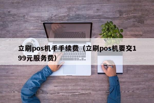 立刷pos机手手续费（立刷pos机要交199元服务费）