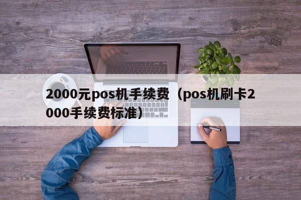 2000元pos机手续费（pos机刷卡2000手续费标准）