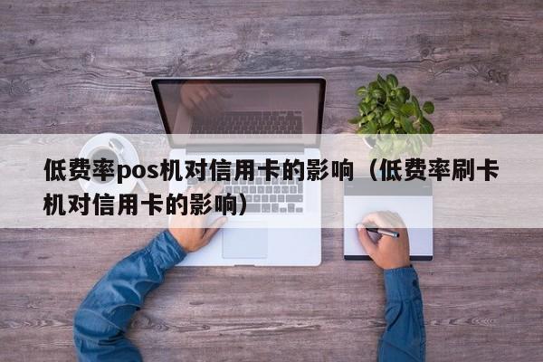 低费率pos机对信用卡的影响（低费率刷卡机对信用卡的影响）