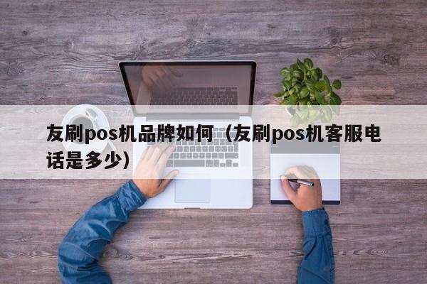 友刷pos机品牌如何（友刷pos机客服电话是多少）