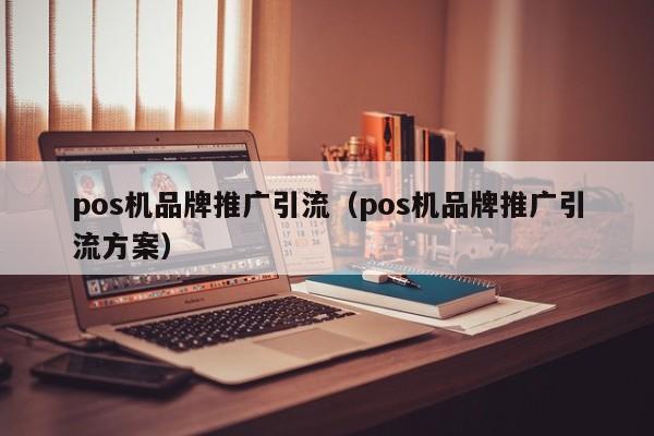 pos机品牌推广引流（pos机品牌推广引流方案）