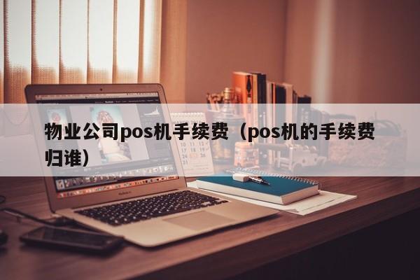 物业公司pos机手续费（pos机的手续费归谁）