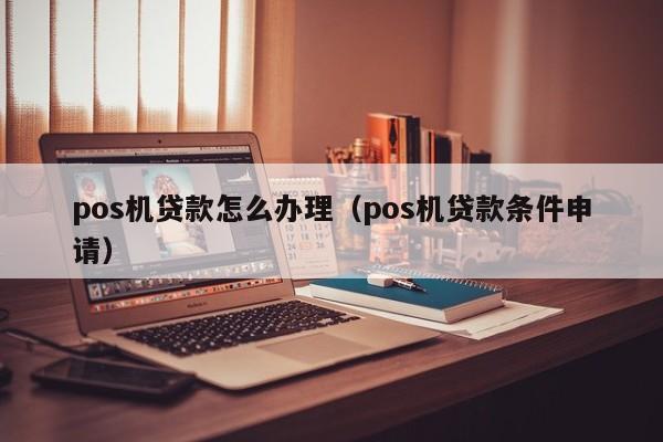 pos机贷款怎么办理（pos机贷款条件申请）