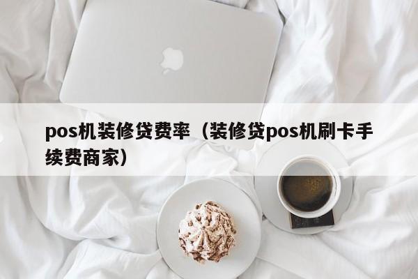 pos机装修贷费率（装修贷pos机刷卡手续费商家）