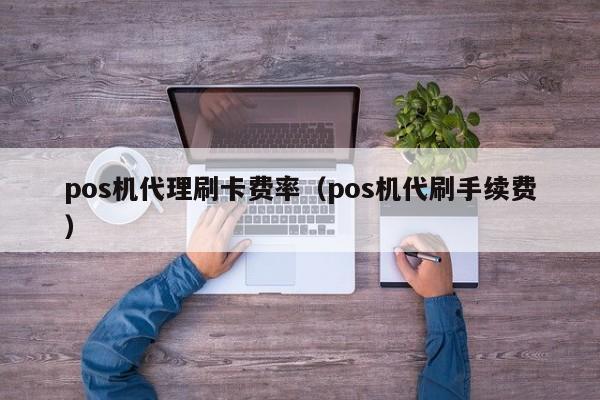 pos机代理刷卡费率（pos机代刷手续费）