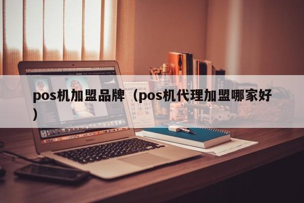 pos机加盟品牌（pos机代理加盟哪家好）