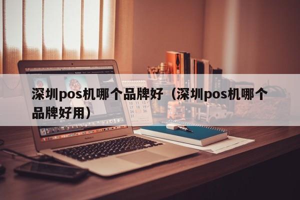 深圳pos机哪个品牌好（深圳pos机哪个品牌好用）