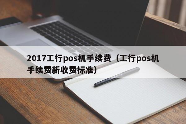 2017工行pos机手续费（工行pos机手续费新收费标准）