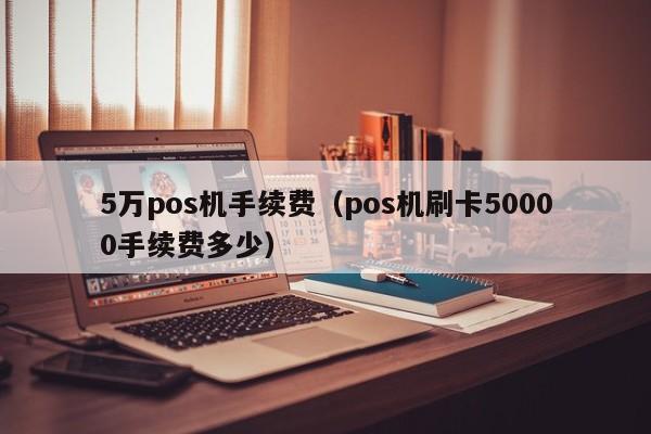 5万pos机手续费（pos机刷卡50000手续费多少）