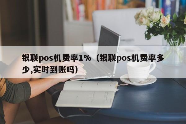 银联pos机费率1%（银联pos机费率多少,实时到账吗）