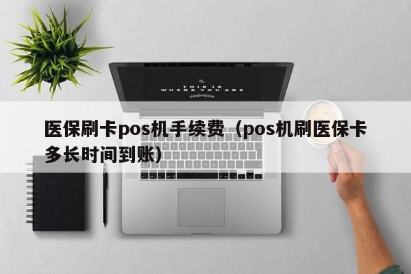 医保刷卡pos机手续费（pos机刷医保卡多长时间到账）