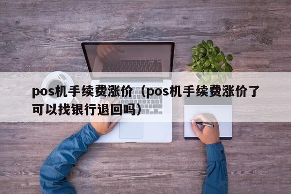 pos机手续费涨价（pos机手续费涨价了可以找银行退回吗）