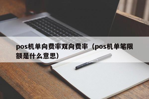 pos机单向费率双向费率（pos机单笔限额是什么意思）