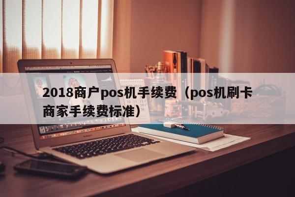 2018商户pos机手续费（pos机刷卡商家手续费标准）