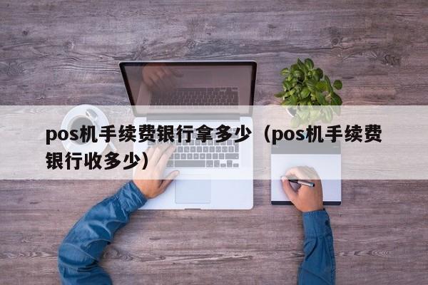 pos机手续费银行拿多少（pos机手续费银行收多少）