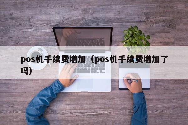 pos机手续费增加（pos机手续费增加了吗）