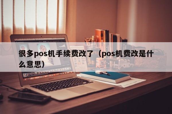 很多pos机手续费改了（pos机费改是什么意思）